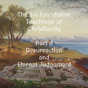 The Six Foundation Teachings of Christianity - Part 4 - Resurrection and Eternal Judgement (Ep 131)