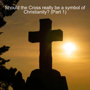 Should the Cross really be a symbol of Christianity? (Part 1) (Ep 144)