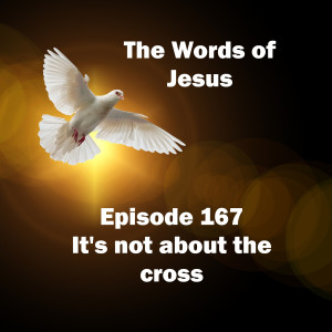 The Words of Jesus - It’s not about the cross (Ep 167)