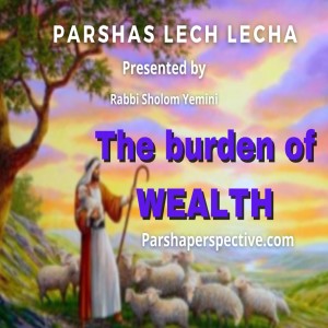 Parshas Lech Lecha, the burden of wealth.