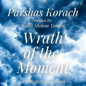 Parshas Korach, the wrath of the moment.