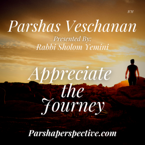 Parshas Veschanan, appreciate the journey
