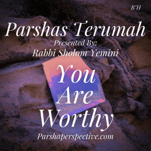 Parshas Terumah, you are worthy