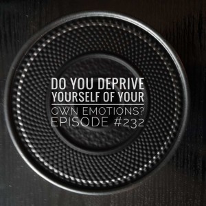 #232 Do you deprive yourself of your emotions?
