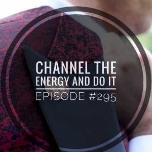 #295 Channel the energy and do it