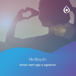 Meditação Amor sem ego e egoísmo