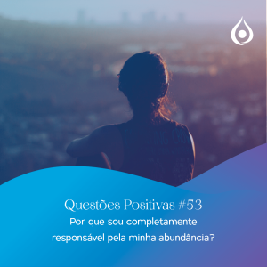 Questões Positivas - Por que sou completamente responsável pela minha abundância?