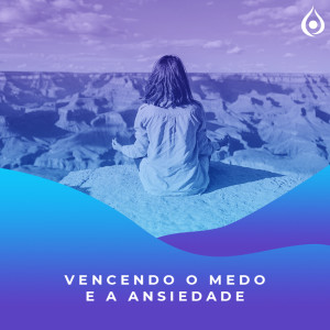 Meditação - Vencendo o Medo e a Ansiedade