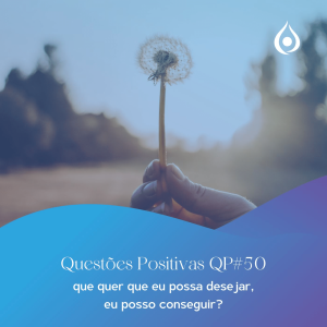 Questões Positivas - Que quer que eu possa desejar, eu posso conseguir?