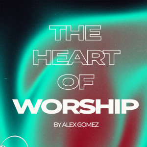 The Heart Of Worship by Alex Gomez