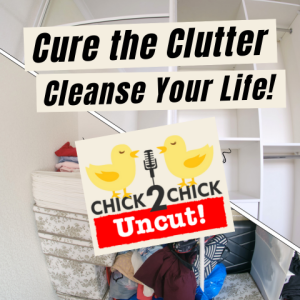 Cure the Clutter, Cleanse Your Life, Chick2Chick Episode #258