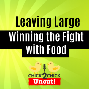 Leaving Large, Winning the Fight with Food, Chick2Chick Episode #261