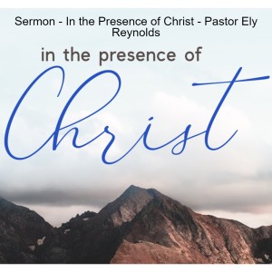Sermon - In the Presence of Christ - Pastor Ely Reynolds