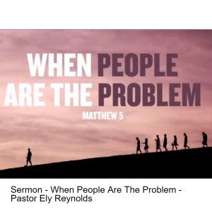 Sermon - When People Are The Problem - Pastor Ely Reynolds