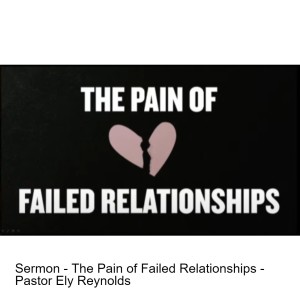 Sermon - The Pain of Failed Relationships - Pastor Ely Reynolds
