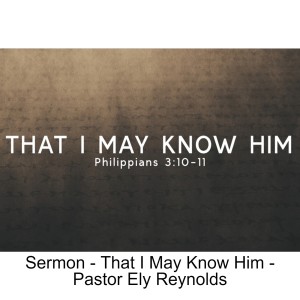 Sermon - That I May Know Him - Pastor Ely Reynolds