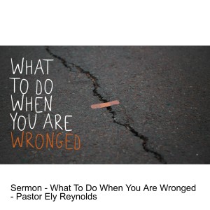 Sermon - What To Do When You Are Wronged - Pastor Ely Reynolds