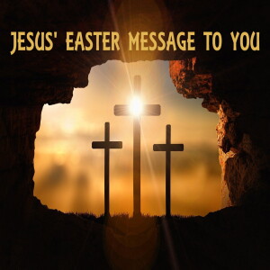 4/9/23 Sunday -- Jesus’ Easter Message to You