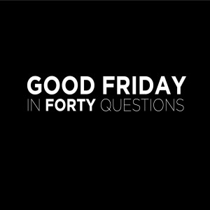 Good Friday in Forty Questions | Aaron Holbrough