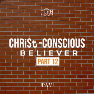 The CHRiSt-Conscious Believer [Part 12] — PAV