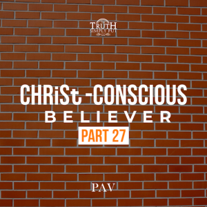 The CHRiSt-Conscious Believer [Part 27] — PAV