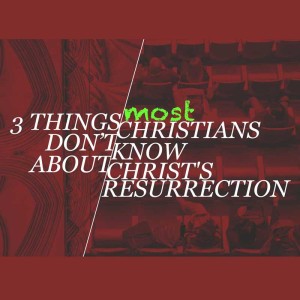 3 Things Most Christians Don’t Know About the Resurrection 