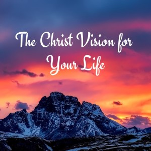 The Christ Vision For Your Life