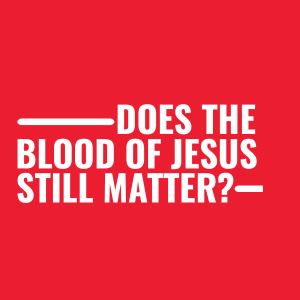 Does the blood of Jesus still matter?