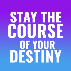 Stay the Course for Your Destiny