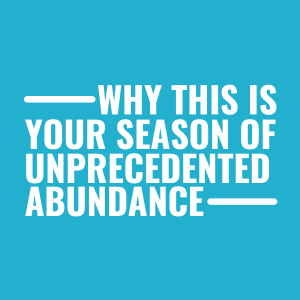 Why This Is Your Season Of Unprecedented Abundance