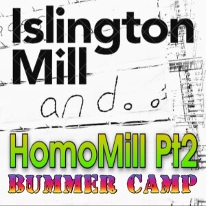 ISLINGTON MILL And... #24 HomoMill Pt 2: Bummer Camp