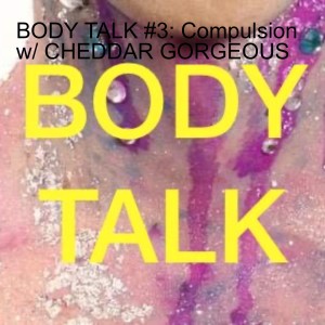 BODY TALK #3: Compulsion w/ CHEDDAR GORGEOUS