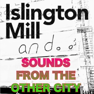 ISLINGTON MILL And... #11 : SOUNDS FROM THE OTHER CITY