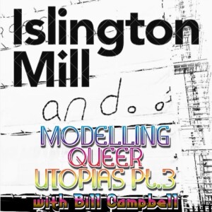 ISLINGTON MILL And...#13 MODELLING QUEER UTOPIAS Part 3 w/ Bill Campbell