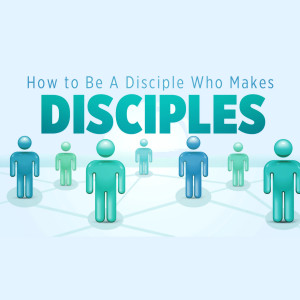 How to Be a Disciple Who Makes Disciples: Discipling the Next Generations