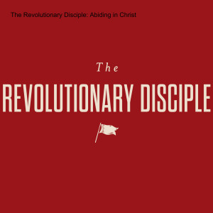 The Revolutionary Disciple: Abiding in Christ