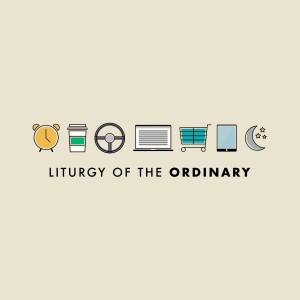 Liturgy of the Ordinary - Week 1