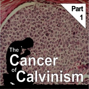 The Cancer of Calvinism, Part 1