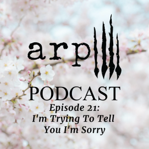 Episode 21: I’m Trying To Tell You I’m Sorry
