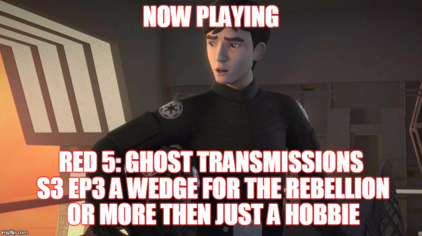 2GGRN: Red 5: Ghost Transmissions (S3 Ep3) A Wedge for the Rebellion More then just a Hobbie (10/12/2016)