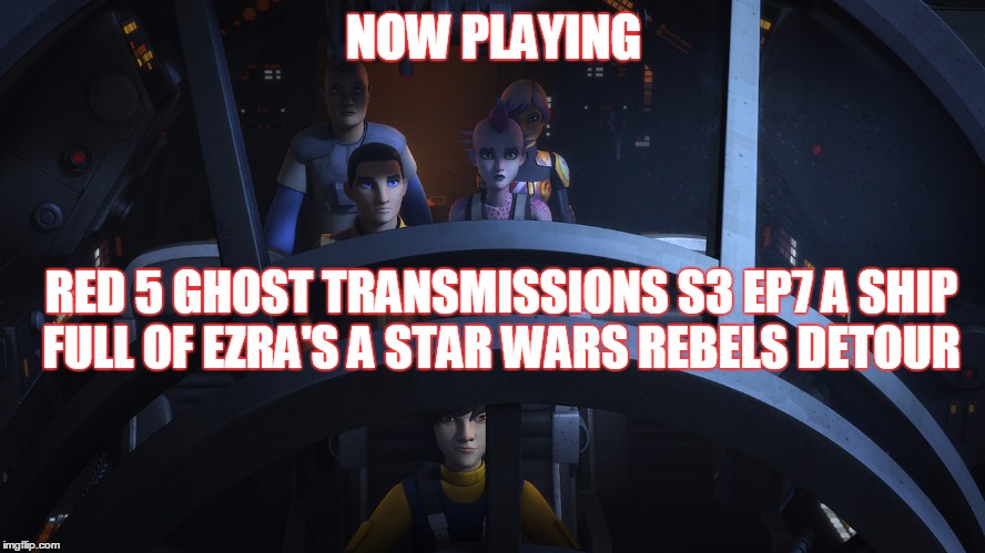 2GGRN: Red 5 Ghost Transmissions (S3 Episode 7) A Ship Full of Ezra's a Star Wars Rebels DETOUR (11/25/2016)