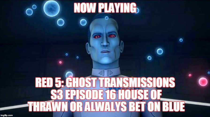 2GGRN: Red 5 Ghost Transmissions (S3 Episode 16) House of Thrawn or always bet on Blue (3/3/2017)