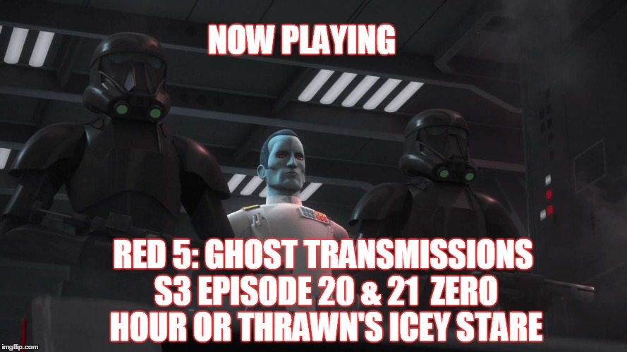 2GRRN: Red 5: Ghost Transmissions (S3 Episode 20&21) Zero Hour or Thrawn's Icy Stare (4/11/2017)