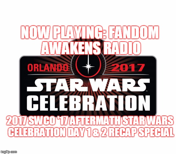 2GGRN: Fandom Awakens Radio (Episode 16) 2017 SWCO '17 Aftermath Star Wars Celebration Day 1 & 2 Recap Special (5/14/2017)