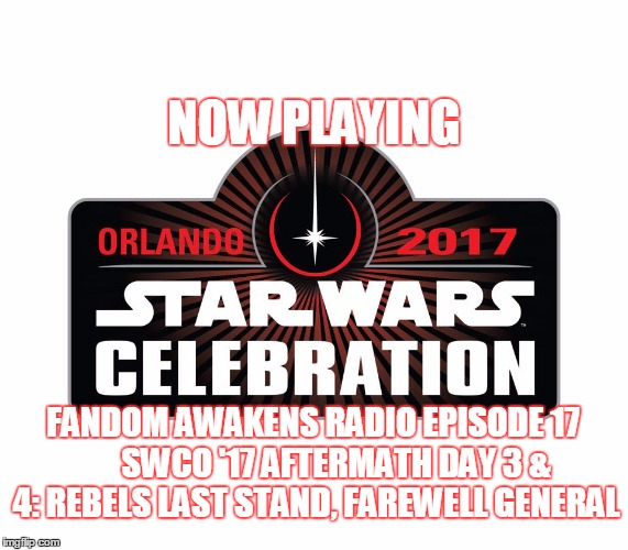 2GGRN: Fandom Awakens Radio (Episode 17) SWCO '17 Aftermath Star Wars Celebration Day 3 & 4 Recap Special Rebels Last Stand, Farewell General (6/23/2017)