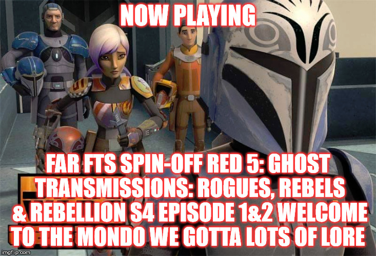 2GGRN: FAR FTS (SW Rebels Spin-Off) Red 5 Ghost Transmissions: Rogues Rebels and Rebellion S4 Episode 1&2 Welcome to the Mondo We gotta lots of LORE (10/20/2017)