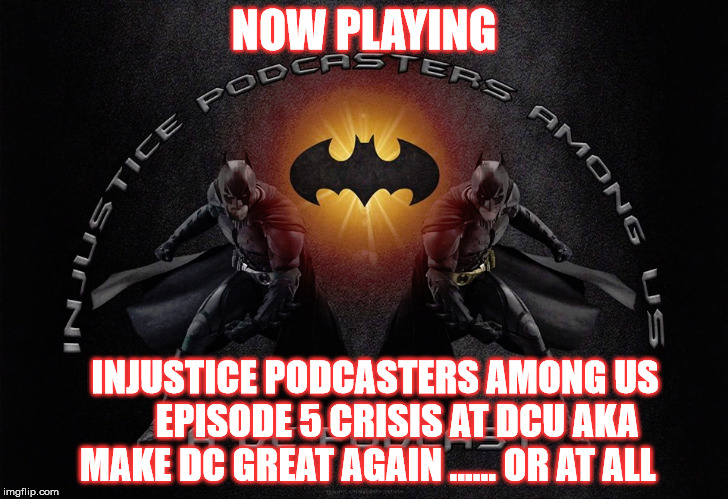 2GGRN: Injustice Podcasters Among Us Episode 5 Crisis at DCU aka Make DC Great Again ...... or AT ALL (12/19/2017)