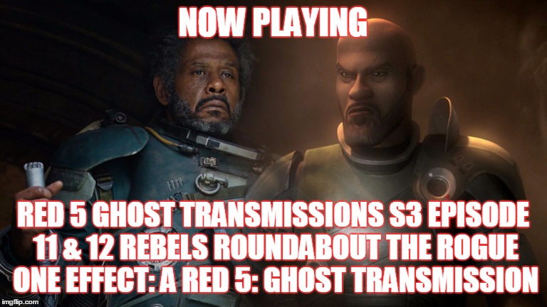 2GGRN: Red 5: Ghost Transmissions (S3 Episode 11 &amp; 12) Rebels Roundabout The Rogue One Effect: A Red 5 Ghost Transmission (1/14/2017)