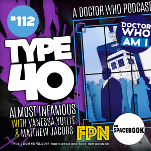 Type 40 • A Doctor Who Podcast #112: Almost Infamous with Vanessa Yuille & Matthew Jacobs