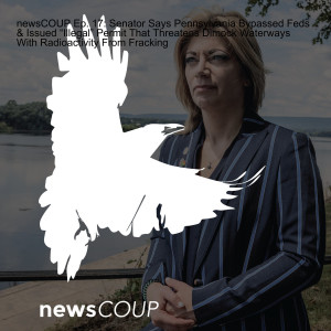 newsCOUP Ep. 17: Senator Says Pennsylvania Bypassed Feds & Issued “Illegal” Permit That Threatens Dimock Waterways With Radioactivity From Fracking